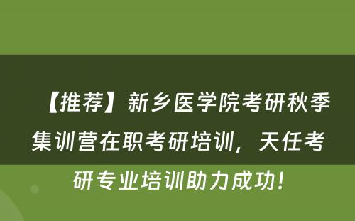 【推荐】新乡医学院考研秋季集训营在职考研培训，天任考研专业培训助力成功！