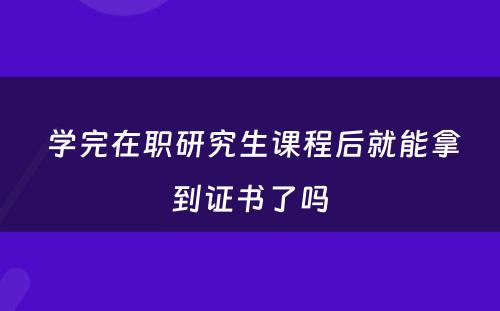  学完在职研究生课程后就能拿到证书了吗