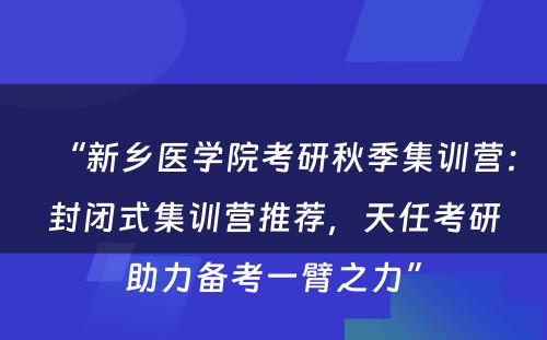 “新乡医学院考研秋季集训营：封闭式集训营推荐，天任考研助力备考一臂之力”