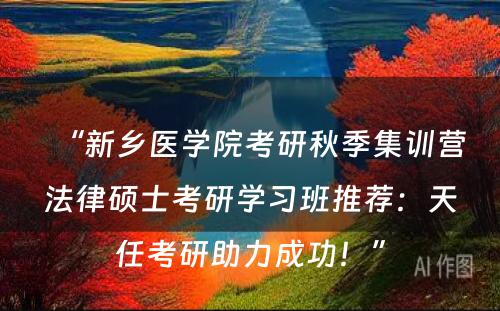“新乡医学院考研秋季集训营法律硕士考研学习班推荐：天任考研助力成功！”
