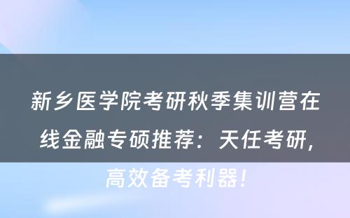 新乡医学院考研秋季集训营在线金融专硕推荐：天任考研，高效备考利器！