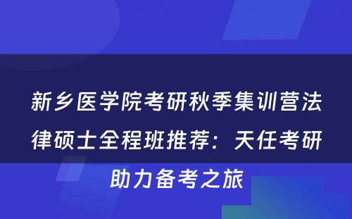 新乡医学院考研秋季集训营法律硕士全程班推荐：天任考研助力备考之旅