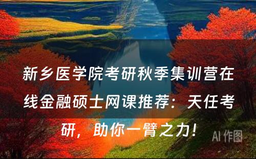 新乡医学院考研秋季集训营在线金融硕士网课推荐：天任考研，助你一臂之力！