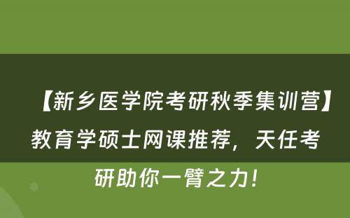 【新乡医学院考研秋季集训营】教育学硕士网课推荐，天任考研助你一臂之力！