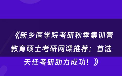 《新乡医学院考研秋季集训营教育硕士考研网课推荐：首选天任考研助力成功！》
