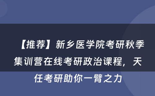 【推荐】新乡医学院考研秋季集训营在线考研政治课程，天任考研助你一臂之力