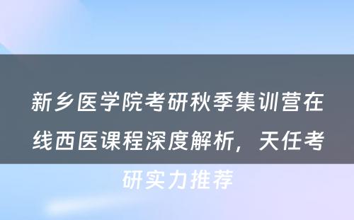 新乡医学院考研秋季集训营在线西医课程深度解析，天任考研实力推荐