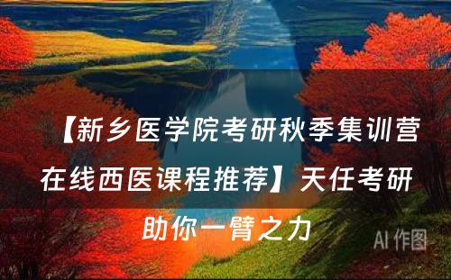 【新乡医学院考研秋季集训营在线西医课程推荐】天任考研助你一臂之力