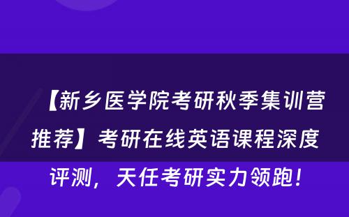 【新乡医学院考研秋季集训营推荐】考研在线英语课程深度评测，天任考研实力领跑！