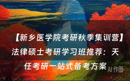 【新乡医学院考研秋季集训营】法律硕士考研学习班推荐：天任考研一站式备考方案