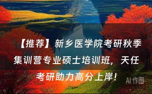 【推荐】新乡医学院考研秋季集训营专业硕士培训班，天任考研助力高分上岸！
