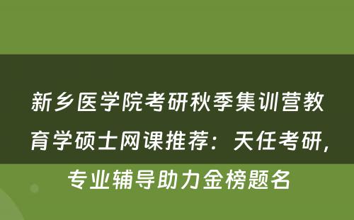 新乡医学院考研秋季集训营教育学硕士网课推荐：天任考研，专业辅导助力金榜题名
