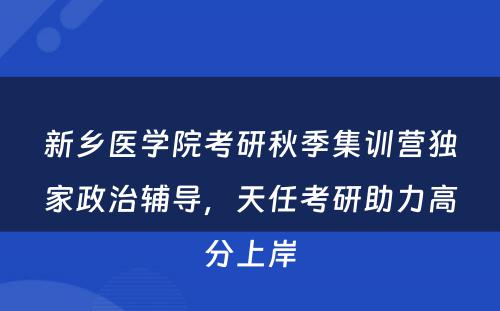 新乡医学院考研秋季集训营独家政治辅导，天任考研助力高分上岸