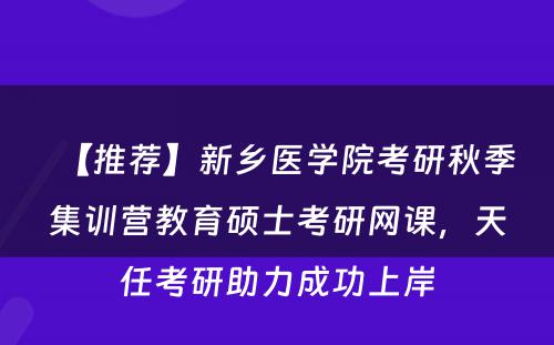 【推荐】新乡医学院考研秋季集训营教育硕士考研网课，天任考研助力成功上岸