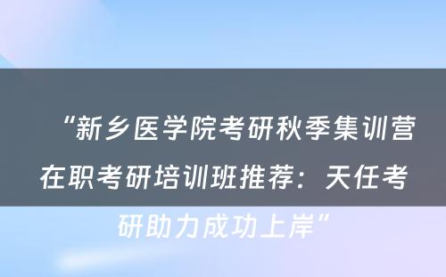 “新乡医学院考研秋季集训营在职考研培训班推荐：天任考研助力成功上岸”