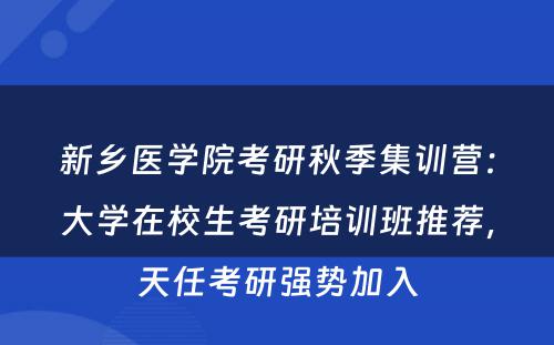 新乡医学院考研秋季集训营：大学在校生考研培训班推荐，天任考研强势加入