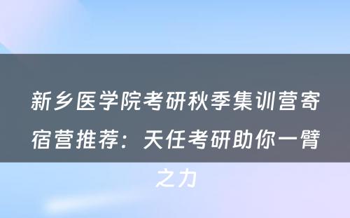 新乡医学院考研秋季集训营寄宿营推荐：天任考研助你一臂之力