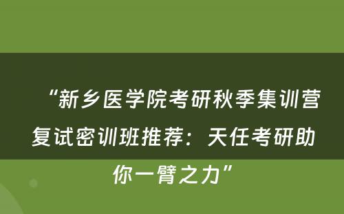 “新乡医学院考研秋季集训营复试密训班推荐：天任考研助你一臂之力”