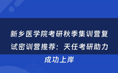 新乡医学院考研秋季集训营复试密训营推荐：天任考研助力成功上岸