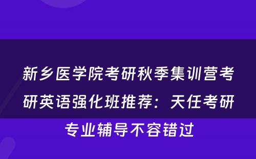 新乡医学院考研秋季集训营考研英语强化班推荐：天任考研专业辅导不容错过