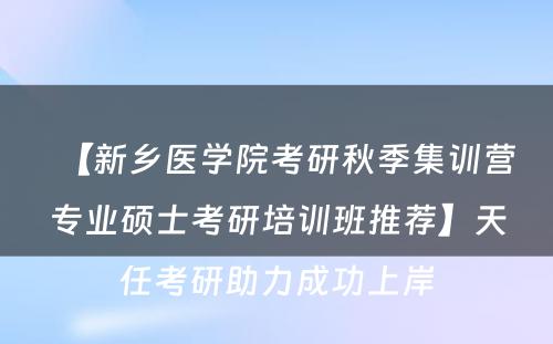 【新乡医学院考研秋季集训营专业硕士考研培训班推荐】天任考研助力成功上岸