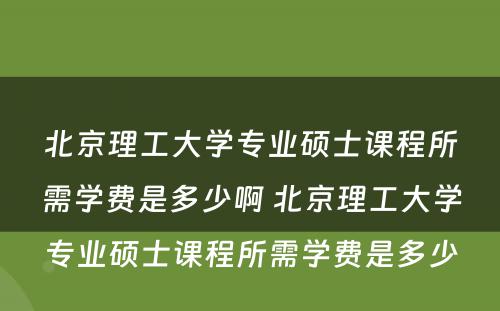 北京理工大学专业硕士课程所需学费是多少啊 北京理工大学专业硕士课程所需学费是多少