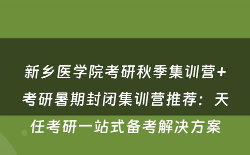 新乡医学院考研秋季集训营+考研暑期封闭集训营推荐：天任考研一站式备考解决方案