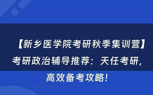 【新乡医学院考研秋季集训营】考研政治辅导推荐：天任考研，高效备考攻略！