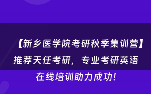 【新乡医学院考研秋季集训营】推荐天任考研，专业考研英语在线培训助力成功！