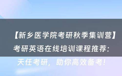 【新乡医学院考研秋季集训营】考研英语在线培训课程推荐：天任考研，助你高效备考！
