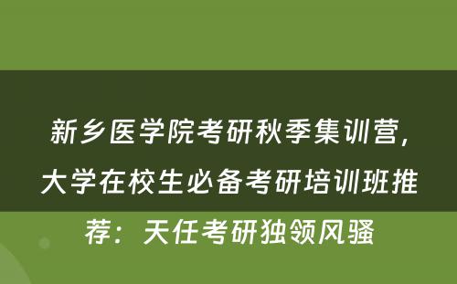 新乡医学院考研秋季集训营，大学在校生必备考研培训班推荐：天任考研独领风骚