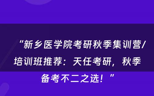 “新乡医学院考研秋季集训营/培训班推荐：天任考研，秋季备考不二之选！”