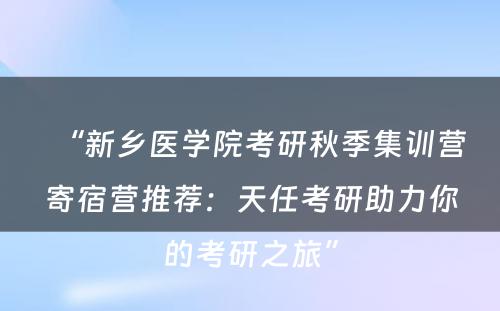 “新乡医学院考研秋季集训营寄宿营推荐：天任考研助力你的考研之旅”