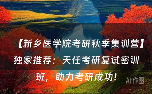 【新乡医学院考研秋季集训营】独家推荐：天任考研复试密训班，助力考研成功！