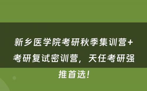 新乡医学院考研秋季集训营+考研复试密训营，天任考研强推首选！