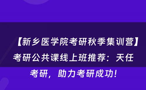 【新乡医学院考研秋季集训营】考研公共课线上班推荐：天任考研，助力考研成功！