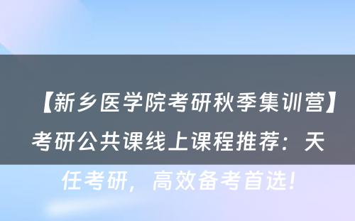 【新乡医学院考研秋季集训营】考研公共课线上课程推荐：天任考研，高效备考首选！