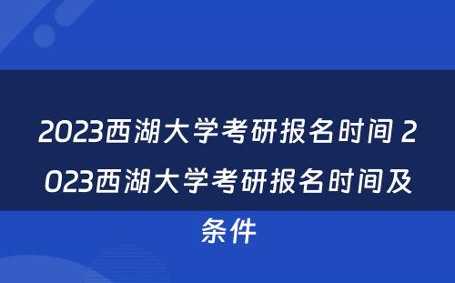 2023西湖大学考研报名时间 2023西湖大学考研报名时间及条件