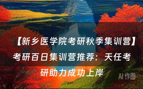 【新乡医学院考研秋季集训营】考研百日集训营推荐：天任考研助力成功上岸