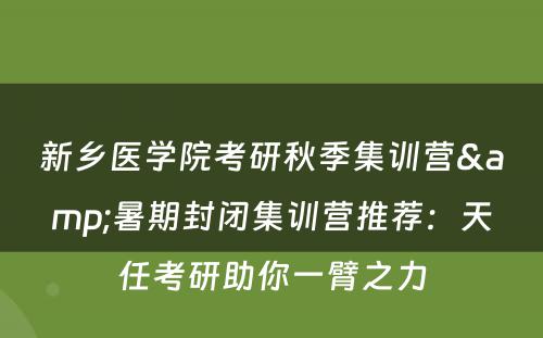 新乡医学院考研秋季集训营&暑期封闭集训营推荐：天任考研助你一臂之力