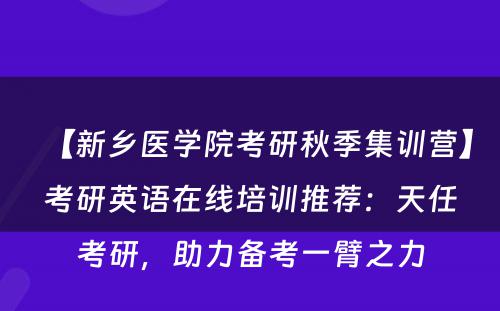 【新乡医学院考研秋季集训营】考研英语在线培训推荐：天任考研，助力备考一臂之力