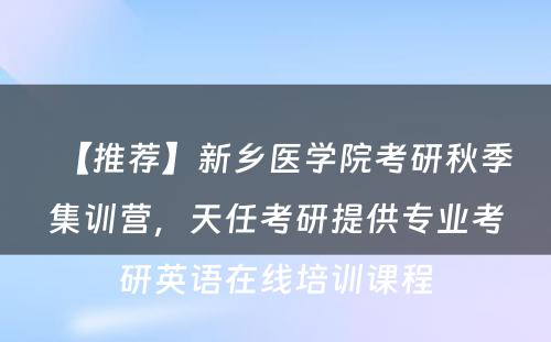 【推荐】新乡医学院考研秋季集训营，天任考研提供专业考研英语在线培训课程