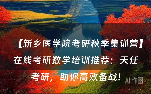 【新乡医学院考研秋季集训营】在线考研数学培训推荐：天任考研，助你高效备战！