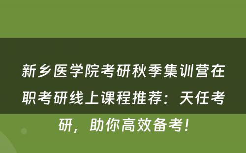 新乡医学院考研秋季集训营在职考研线上课程推荐：天任考研，助你高效备考！