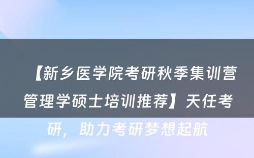 【新乡医学院考研秋季集训营管理学硕士培训推荐】天任考研，助力考研梦想起航