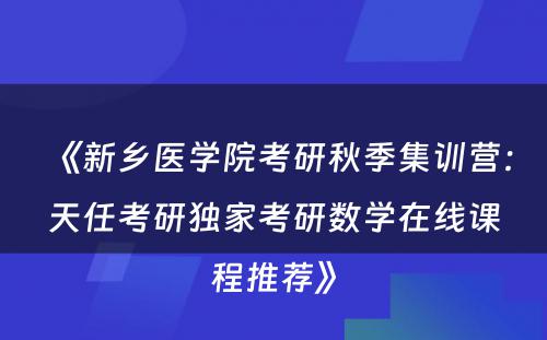 《新乡医学院考研秋季集训营：天任考研独家考研数学在线课程推荐》