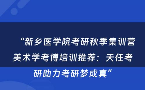 “新乡医学院考研秋季集训营美术学考博培训推荐：天任考研助力考研梦成真”