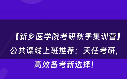 【新乡医学院考研秋季集训营】公共课线上班推荐：天任考研，高效备考新选择！
