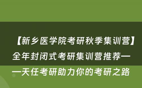 【新乡医学院考研秋季集训营】全年封闭式考研集训营推荐——天任考研助力你的考研之路