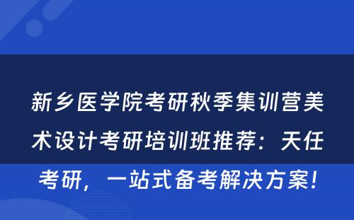 新乡医学院考研秋季集训营美术设计考研培训班推荐：天任考研，一站式备考解决方案！